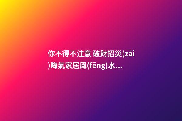 你不得不注意 破財招災(zāi)晦氣家居風(fēng)水大集合